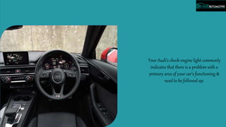 Your Audi’s check-engine light commonly
indicates that there is a problem with a
primary area of your car’s functioning &
need to be followed up.
 