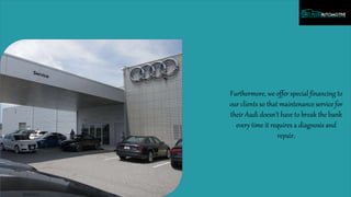 Furthermore, we offer special financing to
our clients so that maintenance service for
their Audi doesn’t have to break the bank
every time it requires a diagnosis and
repair.
 