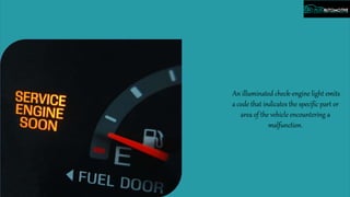 An illuminated check-engine light emits
a code that indicates the specific part or
area of the vehicle encountering a
malfunction.
 