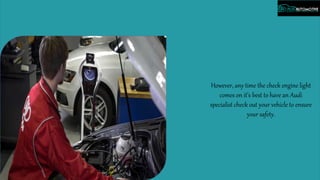 However, any time the check engine light
comes on it’s best to have an Audi
specialist check out your vehicle to ensure
your safety.
 