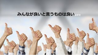 みんなが良いと⾔うものは良いはずだ
 
