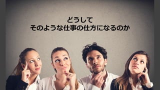 どうして
そのような仕事の仕⽅になるのか
 
