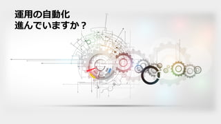 運⽤の⾃動化
進んでいますか？
 