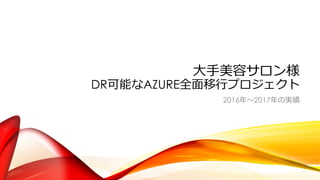 ⼤⼿美容サロン様
DR可能なAZURE全⾯移⾏プロジェクト
2016年〜2017年の実績
 