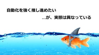 ⾃動化を強く推し進めたい
…が、実態は異なっている
 