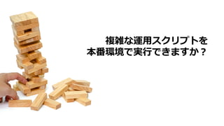 複雑な運⽤スクリプトを
本番環境で実⾏できますか？
 