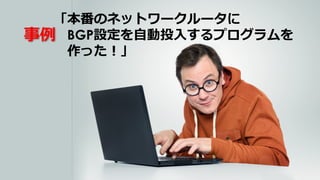 「本番のネットワークルータに
BGP設定を⾃動投⼊するプログラムを
作った！」
事例
 