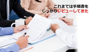 これまでは⼿順書を
しっかりレビューしてきた
 