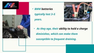 • BMW batteries
typically last 3–5
years.
• As they age, their ability to hold a charge
diminishes, which can make them
susceptible to frequent draining.
 