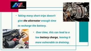 • Taking many short trips doesn’t
give the alternator enough time
to recharge the battery.
• Over time, this can lead to a
low battery charge, leaving it
more vulnerable to draining.
 