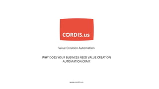 Value Creation Automation
www.cordis.us
WHY DOES YOUR BUSINESS NEED VALUE CREATION
AUTOMATION CRM?
 