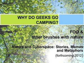 WHY DO GEEKS GO
         CAMPING?

                             FOO &
          other brushes with nature

Nature and Cyberspace: Stories, Memes
                       and Metaphors
                      (forthcoming 2012)
 