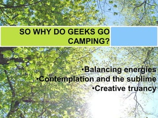 SO WHY DO GEEKS GO
          CAMPING?


              •Balancing energies
   •Contemplation and the sublime
                 •Creative truancy
 
