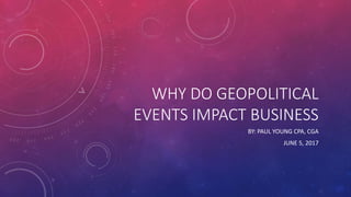 WHY DO GEOPOLITICAL
EVENTS IMPACT BUSINESS
BY: PAUL YOUNG CPA, CGA
JUNE 5, 2017
 