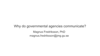 Why do governmental agencies communicate?
          Magnus Fredriksson, PhD
        magnus.fredriksson@jmg.gu.se
 