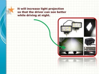 It will increase light projection
so that the driver can see better
while driving at night.
 