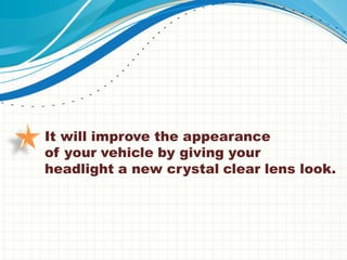 It will improve the appearance
of your vehicle by giving your
headlight a new crystal clear lens look.
 