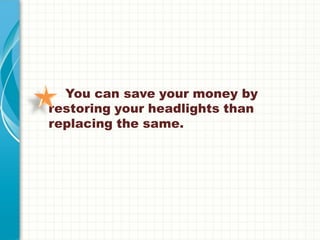 You can save your money by
restoring your headlights than
replacing the same.
 