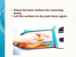  Clean the lens surface for removing
dusts.
 Let the surface to dry and clean again.
 