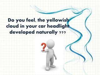 Do you feel, the yellowish
cloud in your car headlight
developed naturally ???
 