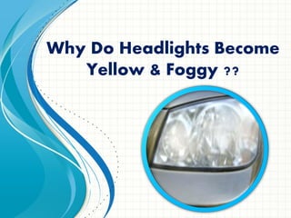 Why Do Headlights Become
Yellow & Foggy ??
 