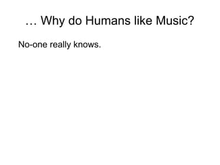 … Why do Humans like Music?
No-one really knows.

 