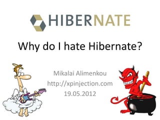 Why do I hate Hibernate?

       Mikalai Alimenkou
     http://xpinjection.com
           19.05.2012
 