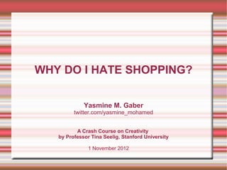 WHY DO I HATE SHOPPING?

             Yasmine M. Gaber
         twitter.com/yasmine_mohamed


          A Crash Course on Creativity
   by Professor Tina Seelig, Stanford University

               1 November 2012
 