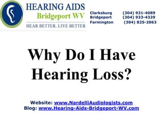 Clarksburg   (304) 931-4089
                      Bridgeport   (304) 933-4329
                      Farmington    (304) 825-2063




 Why Do I Have
 Hearing Loss?
  Website: www.NardelliAudiologists.com
Blog: www.Hearing-Aids-Bridgeport-WV.com
 