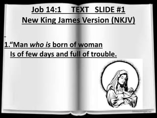 Job 14:1 TEXT SLIDE #1 
New King James Version (NKJV) 
1.“Man who is born of woman 
Is of few days and full of trouble. 
 