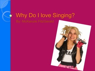 Why Do I love Singing?
By: McKenzie FitzGerald
 