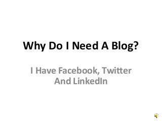 Why Do I Need A Blog?
I Have Facebook, Twitter
And LinkedIn
 