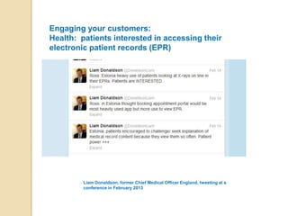 Engaging your customers:
Health: patients interested in accessing their
electronic patient records (EPR)




         Liam Donaldson, former Chief Medical Officer England, tweeting at a
         conference in February 2013
 