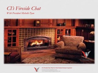 CI’s Fireside Chat: Why Do I Need Federal Criminal Inquiries?
Commercial Investigations LLC
www.commercialinvestigationsllc.com
02/26/2015
CI’s Fireside Chat
With President Michelle Pyan
 