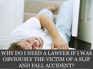 WHY DO I NEED A LAWYER IF I WAS
OBVIOUSLY THE VICTIM OF A SLIP
AND FALL ACCIDENT?
 