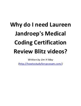 Why do I need Laureen
Jandroep's Medical
Coding Certification
Review Blitz videos?
Written by Jim H May
(http://howtostudyforcpcexam.com/)

 