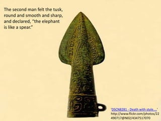 The second man felt the tusk, round and smooth and sharp, and declared, “the elephant is like a spear.”'DSCN8281 - Death with style....' http://www.flickr.com/photos/22490717@N02/4347517070