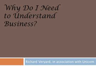 Why Do I Need
to Understand
Business?




     Richard Veryard, in association with Unicom
 