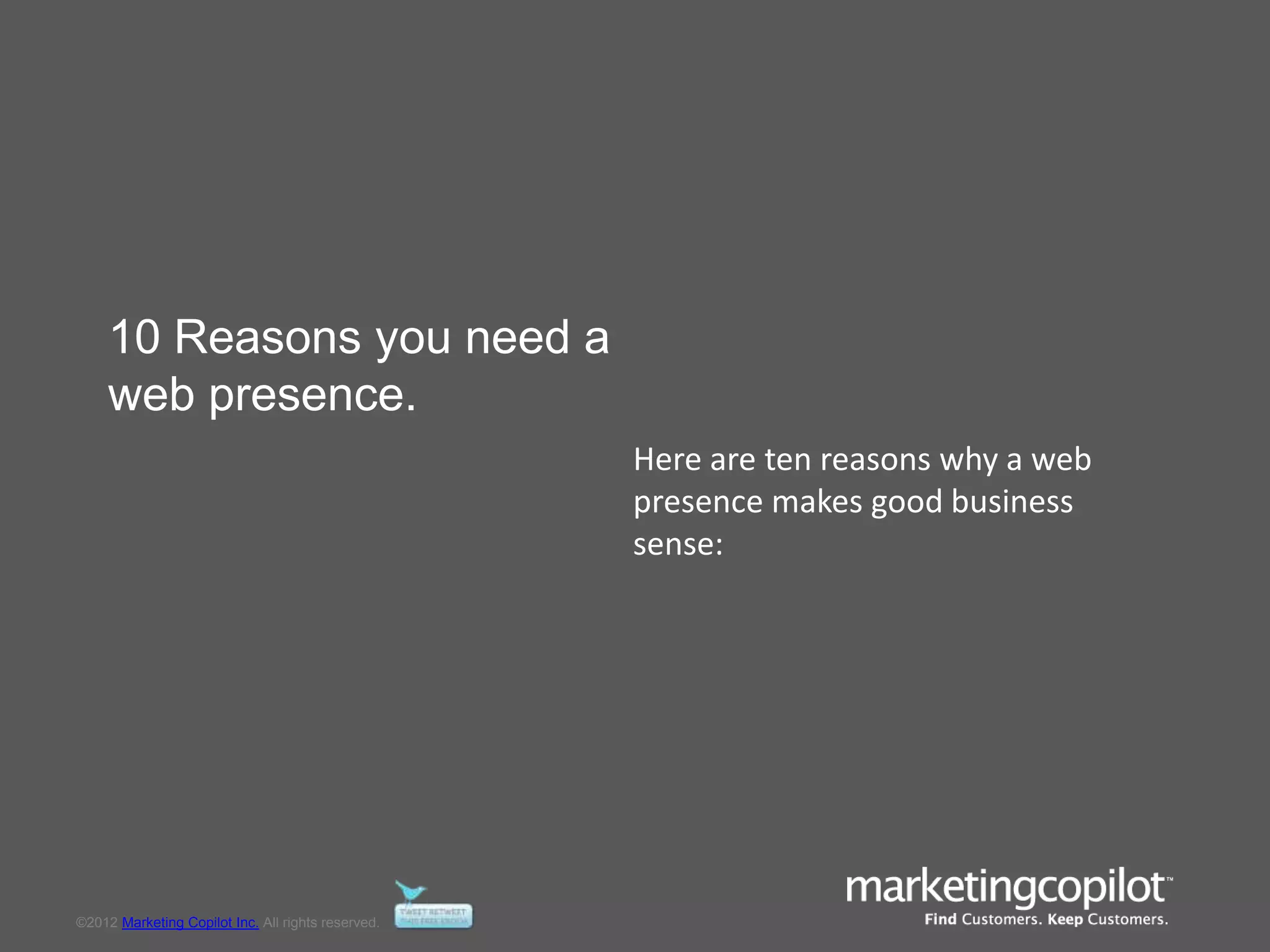 ©2012 Marketing Copilot Inc. All rights reserved.
10 Reasons you need a
web presence.
Here are ten reasons why a web
presence makes good business
sense:
 
