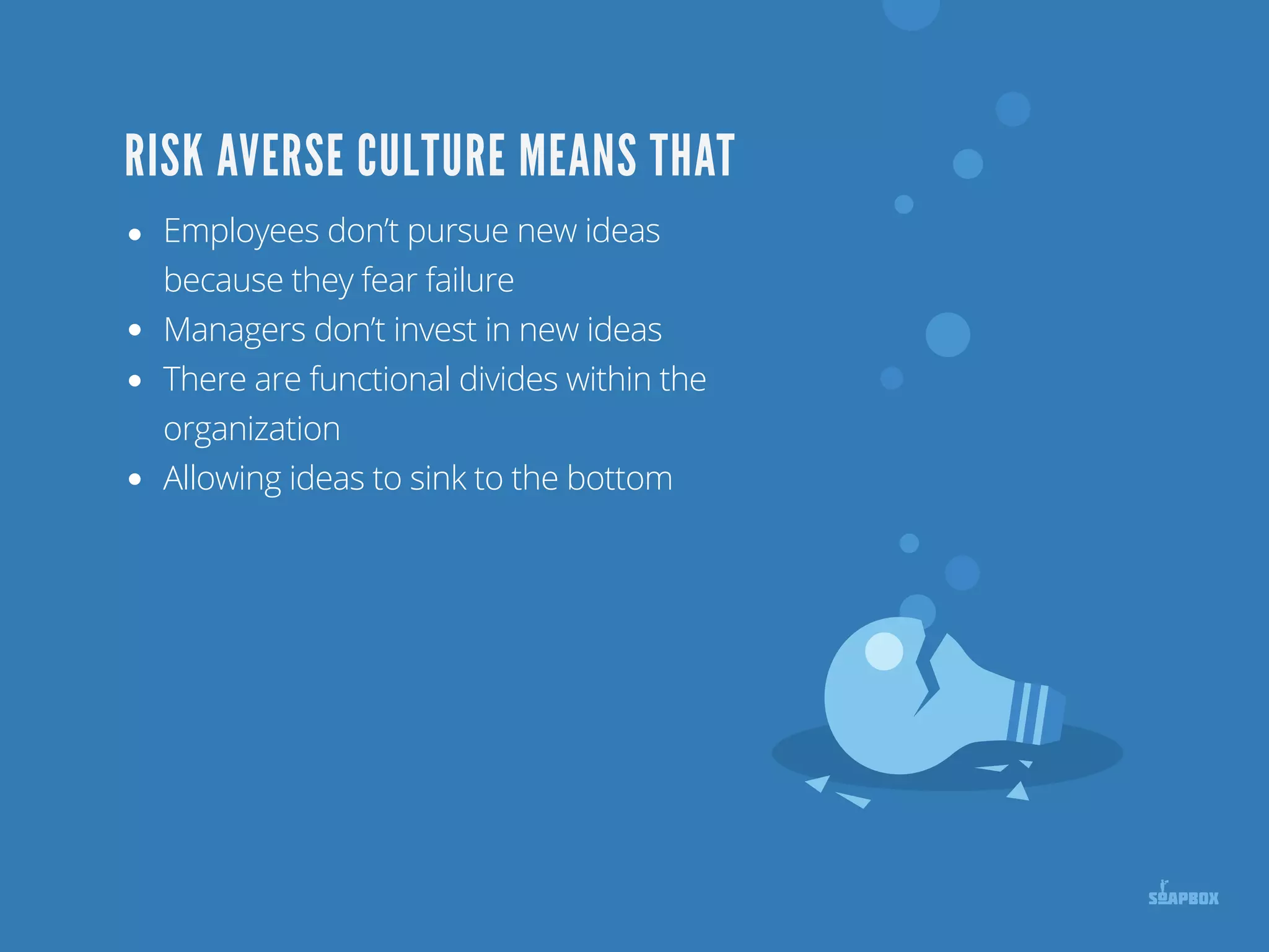 Employees don’t pursue new ideas
because they fear failure
Managers don’t invest in new ideas
There are functional divides within the
organization
Allowing ideas to sink to the bottom
RISK AVERSE CULTURE MEANS THAT
 