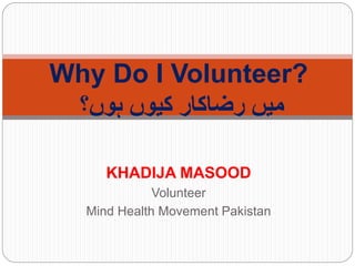 KHADIJA MASOOD
Volunteer
Mind Health Movement Pakistan
Why Do I Volunteer?
‫ہوں؟‬ ‫کیوں‬ ‫رضاکار‬ ‫میں‬
 