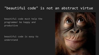 "beautiful code" is not an abstract virtue
beautiful code must help the
programmer be happy and
productive
beautiful code ...