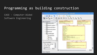 Programming as building construction
CASE - Computer-Aided
Software Engineering
 