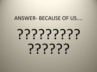 ANSWER- BECAUSE OF US....
?????????
??????
 