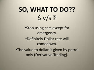 SO, WHAT TO DO??
$ v/s ₹
•Stop using cars except for
emergency.
•Definitely Dollar rate will
comedown.
•The value to dollar is given by petrol
only (Derivative Trading).
 