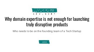 Why domain expertise is not enough for launching
truly disruptive products
Who needs to be on the founding team of a Tech Startup
2018
 
