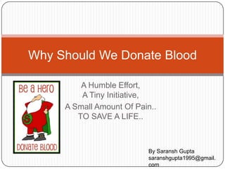 A Humble Effort,
A Tiny Initiative,
A Small Amount Of Pain..
TO SAVE A LIFE..
Why Should We Donate Blood
By Saransh Gupta
saranshgupta1995@gmail.
com
 