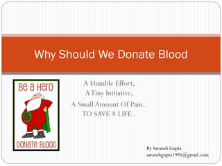 A Humble Effort,
ATiny Initiative,
A Small Amount Of Pain..
TO SAVE A LIFE..
Why Should We Donate Blood
By Saransh Gupta
saranshgupta1995@gmail.com
 