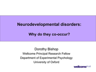 Neurodevelopmental disorders:
Why do they co-occur?
Dorothy Bishop
Wellcome Principal Research Fellow
Department of Experimental Psychology
University of Oxford
 