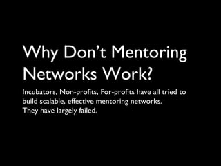 Why Don’t Mentoring
Networks Work?
Incubators, Non-profits, For-profits have all tried to
build scalable, effective mentoring networks.
They have largely failed.
 